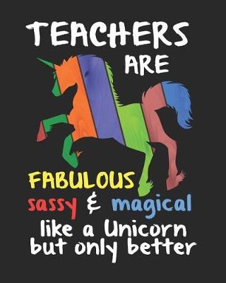 Book cover for Teachers Are Fabulous Sassy & Magical Like a Unicorn Only Better