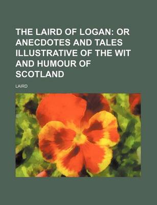 Book cover for The Laird of Logan; Or Anecdotes and Tales Illustrative of the Wit and Humour of Scotland