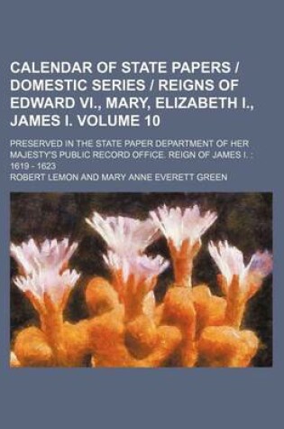 Cover of Calendar of State Papers Domestic Series Reigns of Edward VI., Mary, Elizabeth I., James I. Volume 10; Preserved in the State Paper Department of Her Majesty's Public Record Office. Reign of James I.