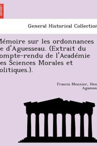 Cover of Memoire Sur Les Ordonnances de D'Aguesseau. (Extrait Du Compte-Rendu de L'Academie Des Sciences Morales Et Politiques.).