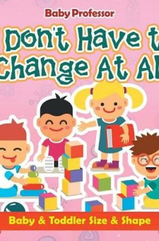 Cover of I Don't Have to Change At All Baby & Toddler Size & Shape