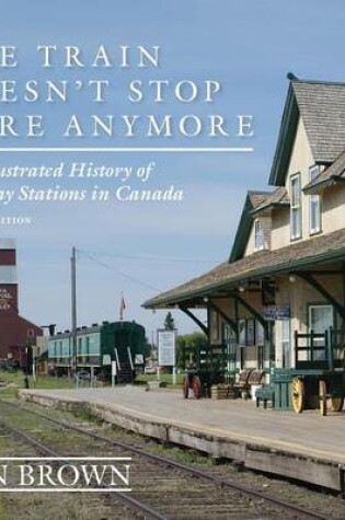 Cover of Train Doesn't Stop Here Anymore, The: An Illustrated History of Railway Stations in Canada