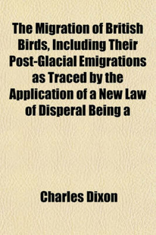 Cover of The Migration of British Birds, Including Their Post-Glacial Emigrations as Traced by the Application of a New Law of Disperal Being a