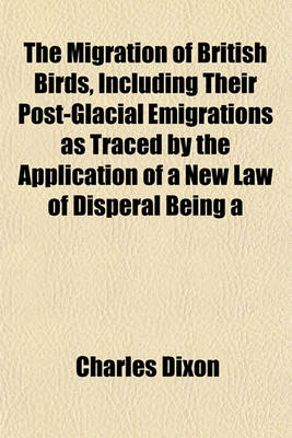 Book cover for The Migration of British Birds, Including Their Post-Glacial Emigrations as Traced by the Application of a New Law of Disperal Being a