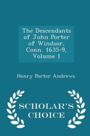 Cover of The Descendants of John Porter of Windsor, Conn. 1635-9, Volume 1 - Scholar's Choice Edition