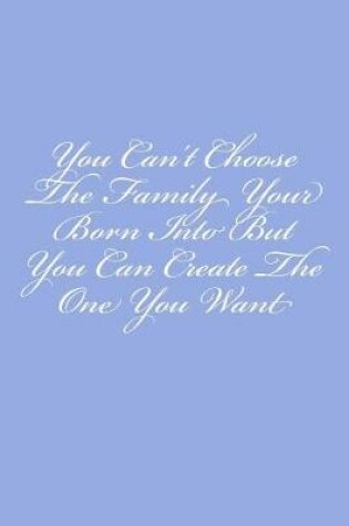 Cover of You Can't Choose The Family Your Born Into But You Can Create The One You Want