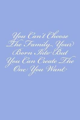 Book cover for You Can't Choose The Family Your Born Into But You Can Create The One You Want