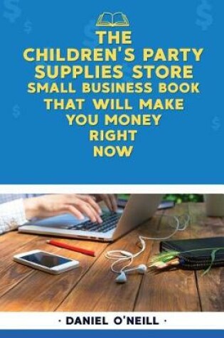 Cover of The Children's Party Supplies Store Small Business Book That Will Make You Money