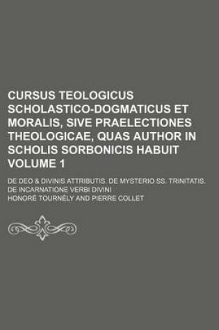 Cover of Cursus Teologicus Scholastico-Dogmaticus Et Moralis, Sive Praelectiones Theologicae, Quas Author in Scholis Sorbonicis Habuit Volume 1; de Deo & Divin