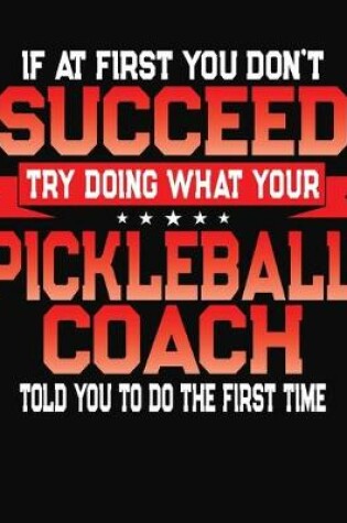 Cover of If At First You Don't Succeed Try Doing What Your Pickleball Coach Told You To Do The First Time