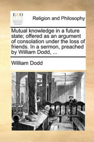 Cover of Mutual knowledge in a future state; offered as an argument of consolation under the loss of friends. In a sermon, preached by William Dodd, ...