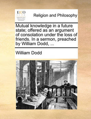 Book cover for Mutual knowledge in a future state; offered as an argument of consolation under the loss of friends. In a sermon, preached by William Dodd, ...