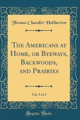 Cover of The Americans at Home, or Byeways, Backwoods, and Prairies, Vol. 3 of 3 (Classic Reprint)