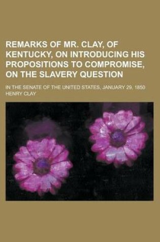 Cover of Remarks of Mr. Clay, of Kentucky, on Introducing His Propositions to Compromise, on the Slavery Question; In the Senate of the United States, January