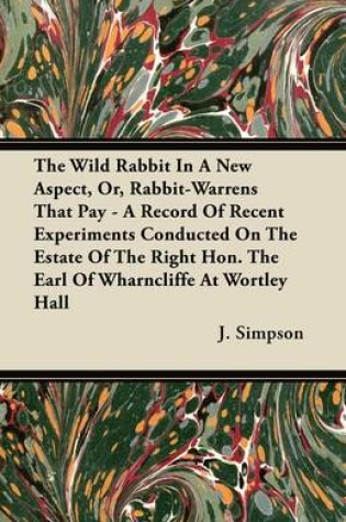 Cover of The Wild Rabbit In A New Aspect, Or, Rabbit-Warrens That Pay - A Record Of Recent Experiments Conducted On The Estate Of The Right Hon. The Earl Of Wharncliffe At Wortley Hall