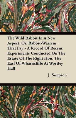 Book cover for The Wild Rabbit In A New Aspect, Or, Rabbit-Warrens That Pay - A Record Of Recent Experiments Conducted On The Estate Of The Right Hon. The Earl Of Wharncliffe At Wortley Hall