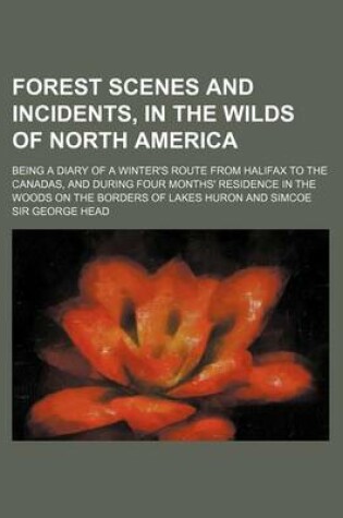 Cover of Forest Scenes and Incidents, in the Wilds of North America; Being a Diary of a Winter's Route from Halifax to the Canadas, and During Four Months' Res