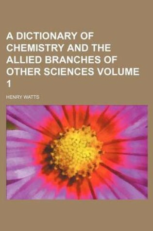 Cover of A Dictionary of Chemistry and the Allied Branches of Other Sciences Volume 1