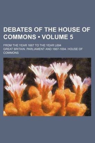 Cover of Debates of the House of Commons (Volume 5); From the Year 1667 to the Year L694