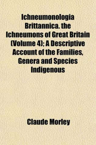 Cover of Ichneumonologia Brittannica. the Ichneumons of Great Britain (Volume 4); A Descriptive Account of the Families, Genera and Species Indigenous