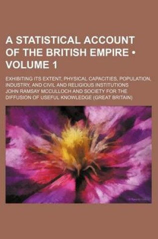 Cover of A Statistical Account of the British Empire (Volume 1); Exhibiting Its Extent, Physical Capacities, Population, Industry, and Civil and Religious Institutions