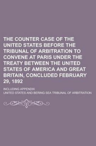 Cover of The Counter Case of the United States Before the Tribunal of Arbitration to Convene at Paris Under the Treaty Between the United States of America and Great Britain, Concluded February 29, 1892; Including Appendix