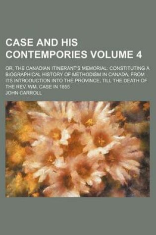 Cover of Case and His Contempories Volume 4; Or, the Canadian Itinerant's Memorial Constituting a Biographical History of Methodism in Canada, from Its Introduction Into the Province, Till the Death of the REV. Wm. Case in 1855