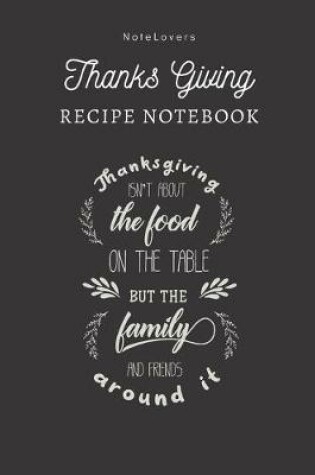 Cover of Thanksgiving Isn't About The Food On The Table, But The Family And Friends Around It - Thanksgiving Recipe Notebook