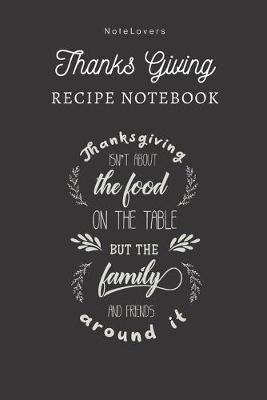 Book cover for Thanksgiving Isn't About The Food On The Table, But The Family And Friends Around It - Thanksgiving Recipe Notebook