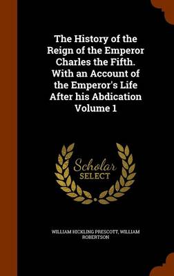 Book cover for The History of the Reign of the Emperor Charles the Fifth. with an Account of the Emperor's Life After His Abdication Volume 1