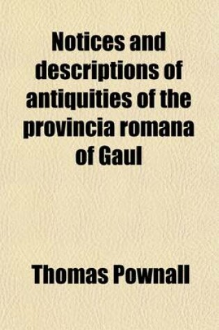Cover of Notices and Descriptions of Antiquities of the Provincia Romana of Gaul; Now Provence, Languedoc, and Dauphine with Dissertations on the Subjects of Which Those Are Exemplars, and an Appendix Describing the Roman Baths and Therma Discovered in 1784, at Bad