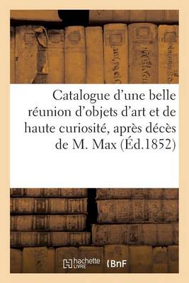Book cover for Catalogue d'Une Belle R�union d'Objets d'Art Et de Haute Curiosit� Apr�s D�c�s de M. Max