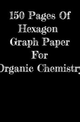 Cover of 150 Pages Of Hexagon Graph Paper For Organic Chemistry