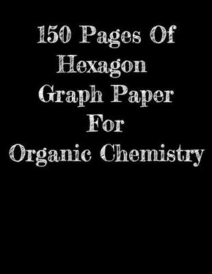 Book cover for 150 Pages Of Hexagon Graph Paper For Organic Chemistry