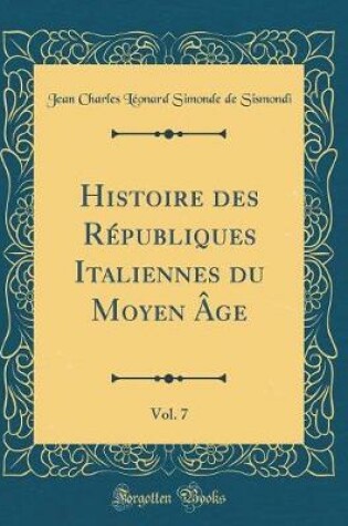 Cover of Histoire Des Republiques Italiennes Du Moyen Age, Vol. 7 (Classic Reprint)