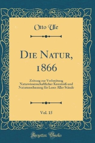 Cover of Die Natur, 1866, Vol. 15: Zeitung zur Verbreitung Naturwissenschaftlicher Kenntniß und Naturanschauung für Leser Aller Stände  (Classic Reprint)