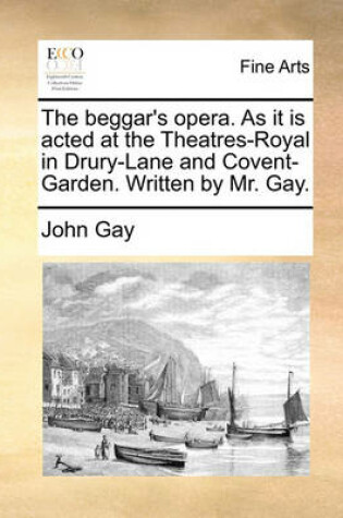 Cover of The beggar's opera. As it is acted at the Theatres-Royal in Drury-Lane and Covent-Garden. Written by Mr. Gay.