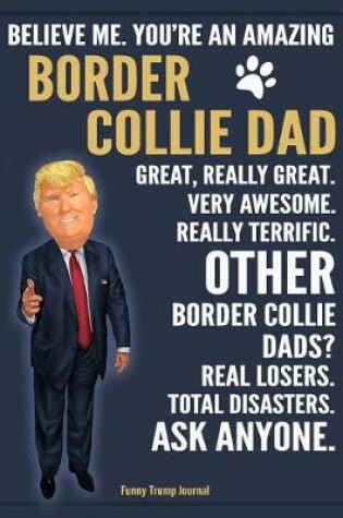 Cover of Funny Trump Journal - Believe Me. You're An Amazing Border Collie Dad Great, Really Great. Very Awesome. Other Border Collie Dads? Total Disasters. Ask Anyone.