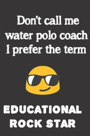 Cover of Don't call me Water Polo Coach. I prefer the term Educational Rock Star.