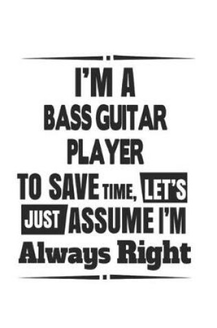 Cover of I'm A Bass Guitar Player To Save Time, Let's Just Assume I'm Always Right