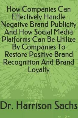 Cover of How Companies Can Effectively Handle Negative Brand Publicity And How Social Media Platforms Can Be Utilize By Companies To Restore Positive Brand Recognition And Brand Loyalty