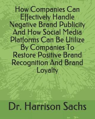 Book cover for How Companies Can Effectively Handle Negative Brand Publicity And How Social Media Platforms Can Be Utilize By Companies To Restore Positive Brand Recognition And Brand Loyalty