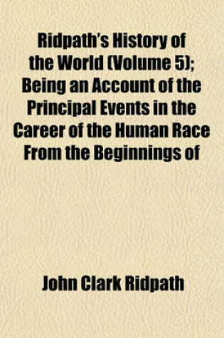 Cover of Ridpath's History of the World (Volume 5); Being an Account of the Principal Events in the Career of the Human Race from the Beginnings of