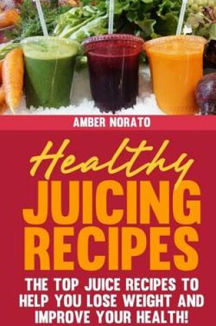 Cover of Healthy Juicing Recipes - The Top Juice Recipes to Help You Lose Weight and Improve Your Health!