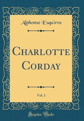 Book cover for Charlotte Corday, Vol. 1 (Classic Reprint)