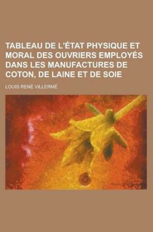 Cover of Tableau de L'Etat Physique Et Moral Des Ouvriers Employes Dans Les Manufactures de Coton, de Laine Et de Soie