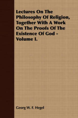 Cover of Lectures On The Philosophy Of Religion, Together With A Work On The Proofs Of The Existence Of God - Volume I.