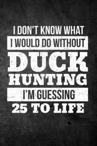 Cover of I Don't Know What I Would Do Without Duck Hunting I'm Guessing 25 To Life
