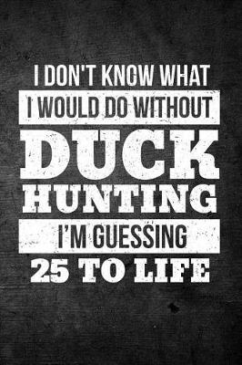 Book cover for I Don't Know What I Would Do Without Duck Hunting I'm Guessing 25 To Life