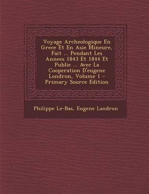 Book cover for Voyage Archeologique En Grece Et En Asie Mineure, Fait ... Pendant Les Annees 1843 Et 1844 Et Publie ... Avec La Cooperation D'Eugene Londron, Volume